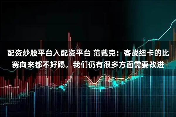 配资炒股平台入配资平台 范戴克：客战纽卡的比赛向来都不好踢，我们仍有很多方面需要改进