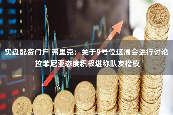 实盘配资门户 弗里克：关于9号位这周会进行讨论 拉菲尼亚态度积极堪称队友楷模