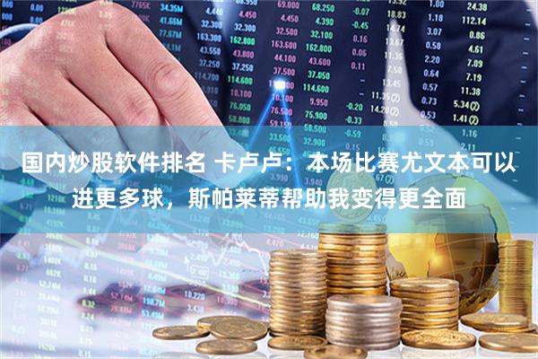 国内炒股软件排名 卡卢卢:本场比赛尤文本可以进更多球,斯帕莱蒂帮助我变得更全面