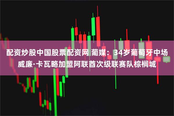 配资炒股中国股票配资网 葡媒：34岁葡萄牙中场威廉·卡瓦略加盟阿联酋次级联赛队棕榈城