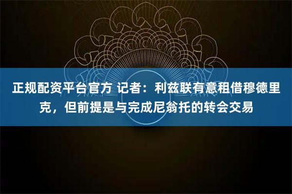 正规配资平台官方 记者:利兹联有意租借穆德里克,但前提是与完成尼翁托的转会交易