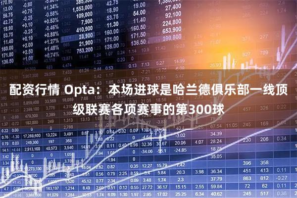 配资行情 Opta：本场进球是哈兰德俱乐部一线顶级联赛各项赛事的第300球