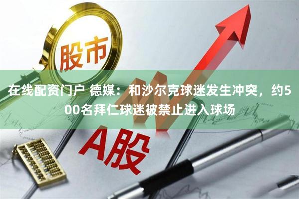 在线配资门户 德媒：和沙尔克球迷发生冲突，约500名拜仁球迷被禁止进入球场