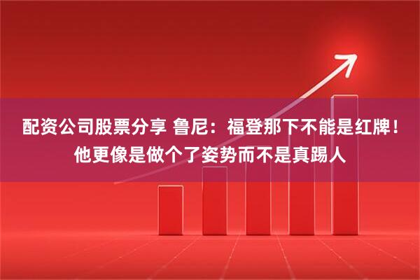 配资公司股票分享 鲁尼：福登那下不能是红牌！他更像是做个了姿势而不是真踢人