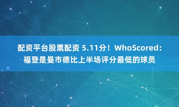 配资平台股票配资 5.11分！WhoScored：福登是曼市德比上半场评分最低的球员