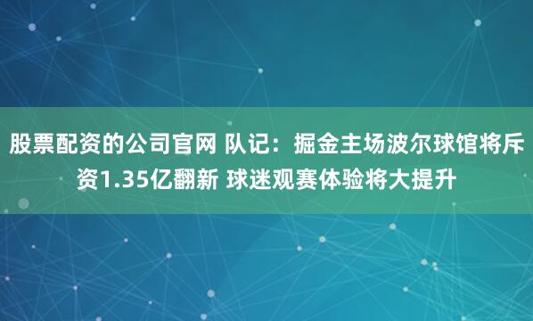 股票配资的公司官网 队记：掘金主场波尔球馆将斥资1.35亿翻新 球迷观赛体验将大提升
