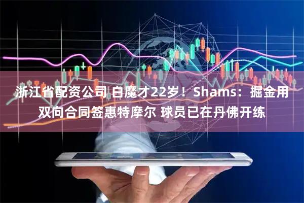 浙江省配资公司 白魔才22岁！Shams：掘金用双向合同签惠特摩尔 球员已在丹佛开练