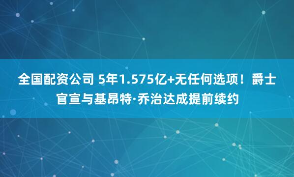 全国配资公司 5年1.575亿+无任何选项！爵士官宣与基昂特·乔治达成提前续约