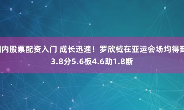 国内股票配资入门 成长迅速！罗欣棫在亚运会场均得到13.8分5.6板4.6助1.8断