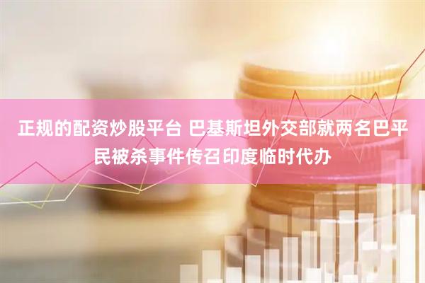 正规的配资炒股平台 巴基斯坦外交部就两名巴平民被杀事件传召印度临时代办