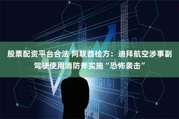股票配资平台合法 阿联酋检方：迪拜航空涉事副驾驶使用消防斧实施“恐怖袭击”